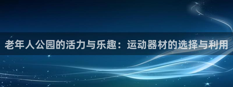 风速体育官方正版app娱乐平台：老年人公园的活力与乐趣：运动