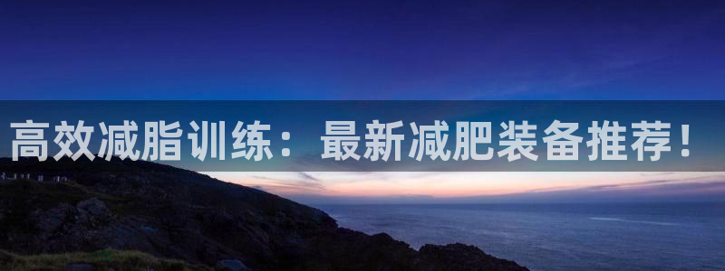 风速体育官方正版app集团简介：高效减脂训练：最新减肥装备推